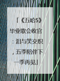 《五哈5》毕业歌会收官：泪与笑交织，五季陪伴下一季再见