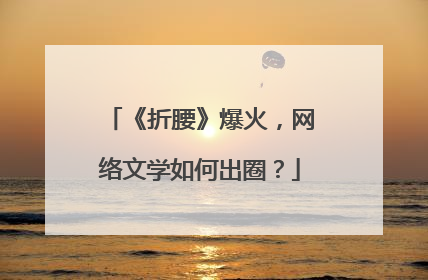《折腰》爆火，网络文学如何出圈？