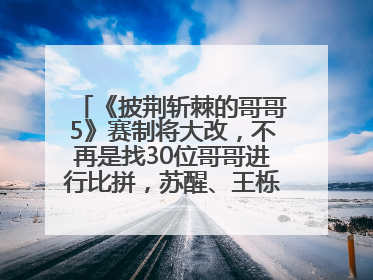 《披荆斩棘的哥哥5》赛制将大改，不再是找30位哥哥进行比拼，苏醒、王栎鑫、王铮亮、张远等多名男团选手被曝将参加