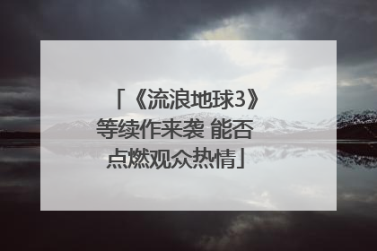 《流浪地球3》等续作来袭 能否点燃观众热情