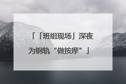 「班组现场」深夜为钢轨“做按摩”