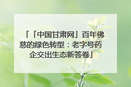 「中国甘肃网」百年佛慈的绿色转型：老字号药企交出生态新答卷
