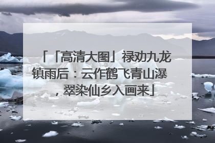 「高清大图」禄劝九龙镇雨后：云作鹤飞青山瀑，翠染仙乡入画来