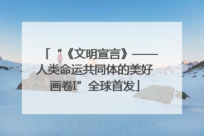 “《文明宣言》——人类命运共同体的美好画卷I”全球首发