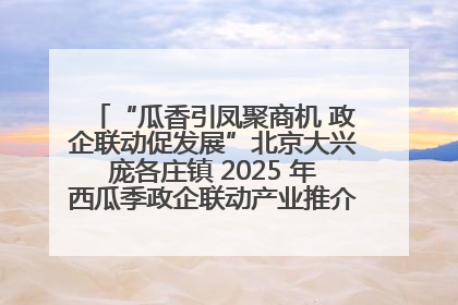 “瓜香引凤聚商机 政企联动促发展”北京大兴庞各庄镇 2025 年西瓜季政企联动产业推介活动圆满举行