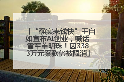“确实来钱快”王自如宣布AI创业，喊话雷军董明珠！因3383万元案款仍被限消