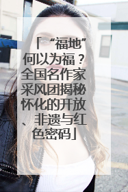 “福地”何以为福？全国名作家采风团揭秘怀化的开放、非遗与红色密码