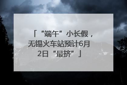 “端午”小长假，无锡火车站预计6月2日“最挤”