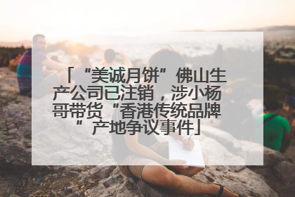 “美诚月饼”佛山生产公司已注销，涉小杨哥带货“香港传统品牌”产地争议事件