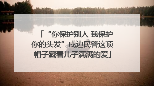 “你保护别人 我保护你的头发”戍边民警这顶帽子藏着儿子满满的爱