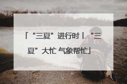 “三夏”进行时丨“三夏”大忙 气象帮忙