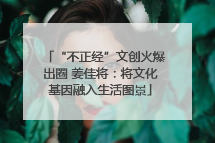 “不正经”文创火爆出圈 姜佳将：将文化基因融入生活图景