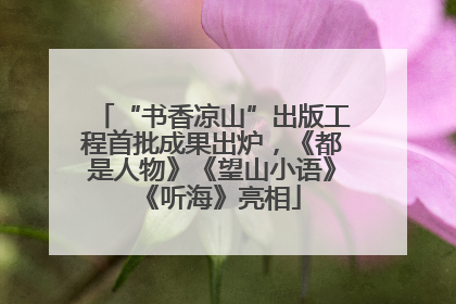 “书香凉山”出版工程首批成果出炉，《都是人物》《望山小语》《听海》亮相