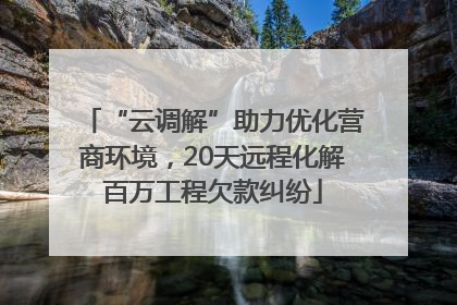 “云调解”助力优化营商环境，20天远程化解百万工程欠款纠纷