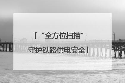 “全方位扫描” 守护铁路供电安全