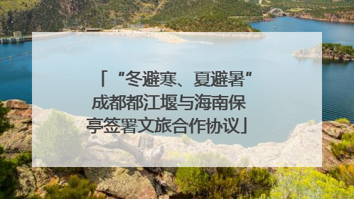 “冬避寒、夏避暑” 成都都江堰与海南保亭签署文旅合作协议