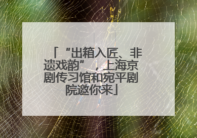 “出箱入匠、非遗戏韵”，上海京剧传习馆和宛平剧院邀你来