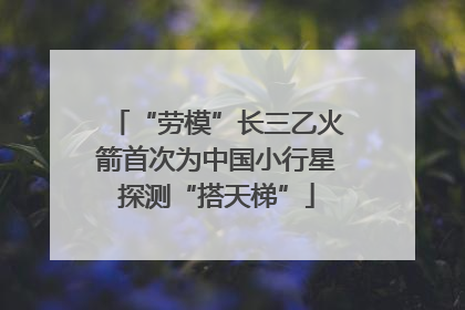 “劳模”长三乙火箭首次为中国小行星探测“搭天梯”