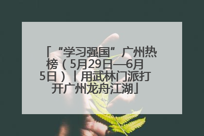 “学习强国”广州热榜（5月29日—6月5日）丨用武林门派打开广州龙舟江湖
