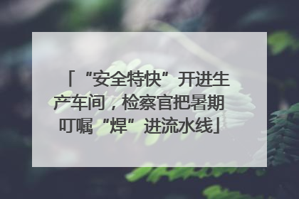 “安全特快”开进生产车间，检察官把暑期叮嘱“焊”进流水线
