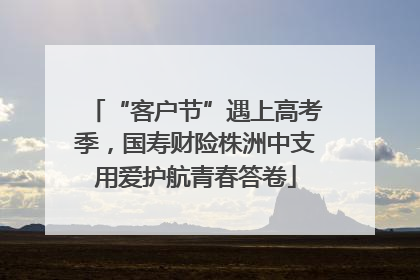 “客户节”遇上高考季，国寿财险株洲中支用爱护航青春答卷