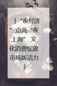 “夜经济”点亮“夜上海” 文化消费绽放市场新活力