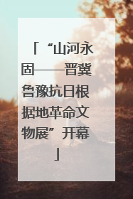 “山河永固——晋冀鲁豫抗日根据地革命文物展”开幕