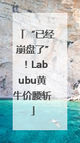 “已经崩盘了”！Labubu黄牛价腰斩