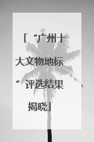 “广州十大文物地标”评选结果揭晓