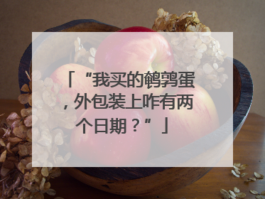 “我买的鹌鹑蛋，外包装上咋有两个日期？”