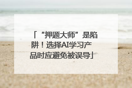 “押题大师”是陷阱！选择AI学习产品时应避免被误导