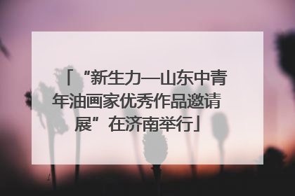 “新生力—山东中青年油画家优秀作品邀请展”在济南举行
