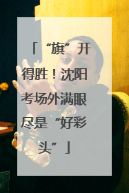 “旗”开得胜！沈阳考场外满眼尽是“好彩头”