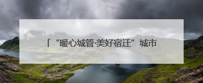 “暖心城管·美好宿迁”城市精细管理“十项行动”来啦！