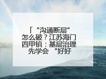 “沟通断层” 怎么破？江苏海门四甲镇：基层治理 先学会 “好好说话”