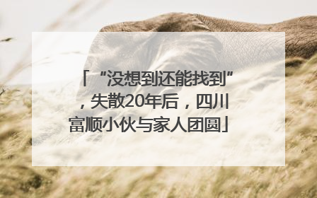 “没想到还能找到”，失散20年后，四川富顺小伙与家人团圆