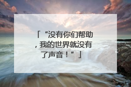 “没有你们帮助，我的世界就没有了声音！”