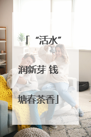 “活水”润新芽 钱塘春茶香