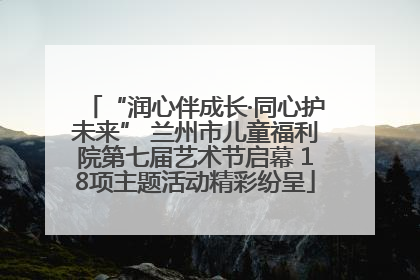 “润心伴成长·同心护未来” 兰州市儿童福利院第七届艺术节启幕 18项主题活动精彩纷呈