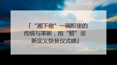 “湘下佬”一碗粉里的传统与革新，用“鲜”重新定义快餐仪式感