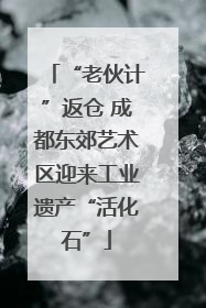 “老伙计”返仓 成都东郊艺术区迎来工业遗产“活化石”