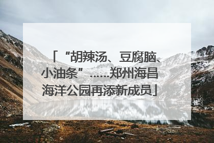 “胡辣汤、豆腐脑、小油条”……郑州海昌海洋公园再添新成员
