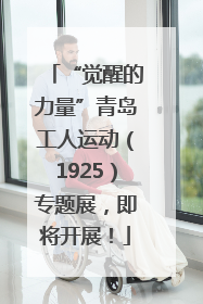“觉醒的力量”青岛工人运动（1925）专题展，即将开展！