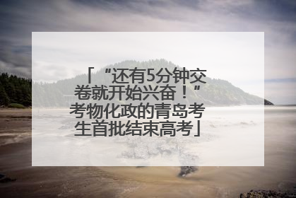 “还有5分钟交卷就开始兴奋！”考物化政的青岛考生首批结束高考