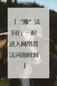 “豫”法同行 一起进入网络普法河南时刻