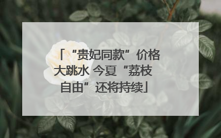 “贵妃同款”价格大跳水 今夏“荔枝自由”还将持续