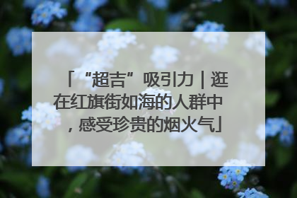 “超吉”吸引力｜逛在红旗街如海的人群中，感受珍贵的烟火气