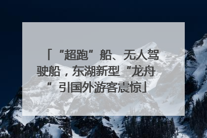 “超跑”船、无人驾驶船，东湖新型“龙舟”引国外游客震惊