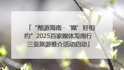 “酷游海南 ·‘媒’好相约”2025百家媒体海南行三亚旅游推介活动启动