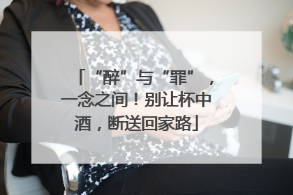 “醉”与“罪”，一念之间！别让杯中酒，断送回家路